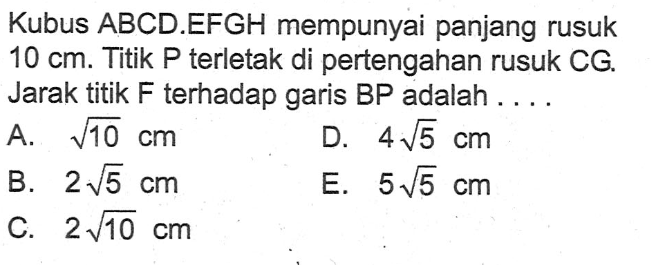 Kubus ABCD.EFGH mempunyai panjang rusuk 10 cm. Titik P terletak di pertengahan rusuk CG, Jarak titik F terhadap garis BP adalah . . . .