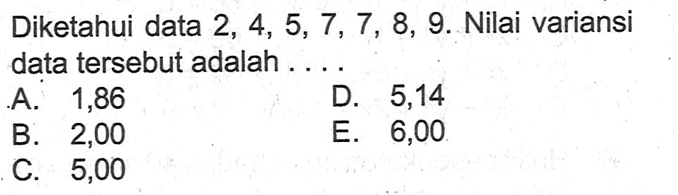 Diketahui data 2, 4, 5, 7, 7, 8, 9. Nilai variansi data tersebut adalah .....