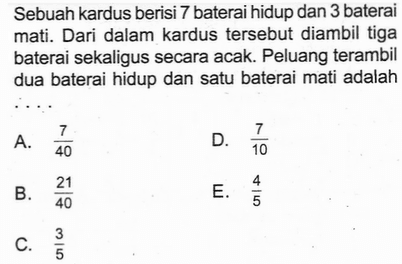 Sebuah kardus berisi 7 baterai hidup dan 3 baterai mati. Dari dalam kardus tersebut diambil tiga baterai sekaligus secara acak. Peluang terambil dua baterai hidup dan satu baterai mati adalah...