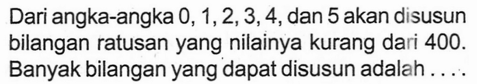 Dari angka-angka  0,1,2,3,4, dan 5 akan disusun bilangan ratusan yang nilainya kurang dari 400. Banyak bilangan yang dapat disusun adalah ....