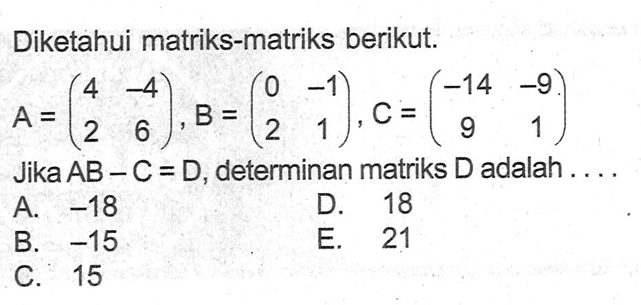 Diketahui matriks-matriks berikut. A=(4 -4 2 6), B=(0 -1 2 1), C=(-14 -9 9 1) Jika AB-C=D, determinan matriks D adalah....