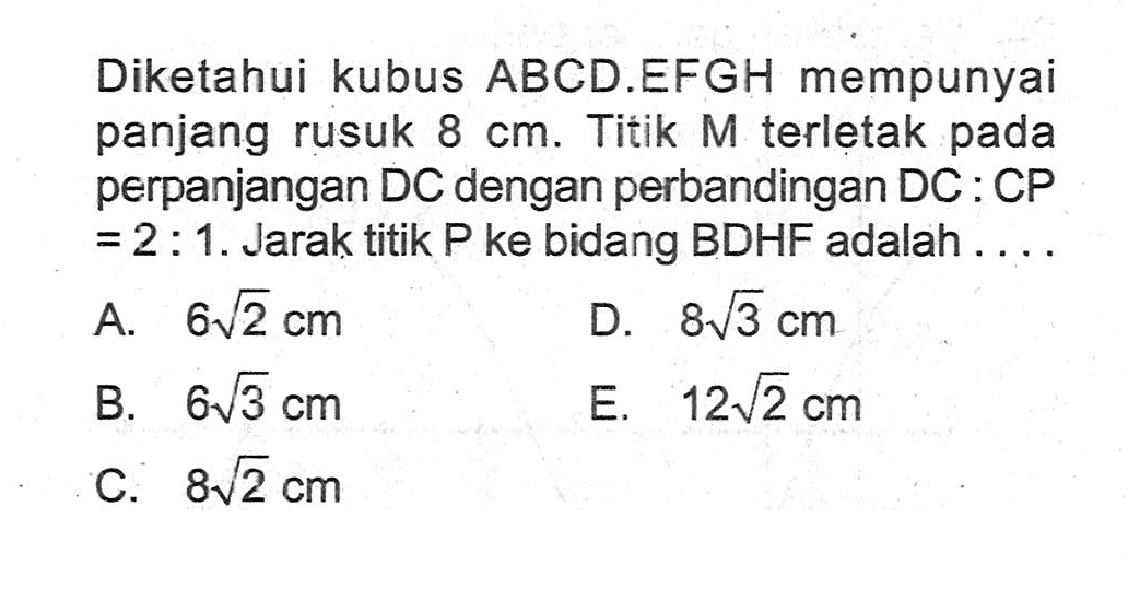 Diketahui kubus ABCD.EFGH mempunyai panjang rusuk 8 cm. Titik M terletak pada perpanjangan DC dengan perbandingan DC : CP 2 : 1. Jarak titik P ke bidang BDHF adalah =