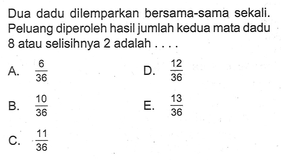 Dua dadu dilemparkan bersama-sama sekali. Peluang diperoleh hasil jumlah kedua mata dadu 8 atau selisihnya 2 adalah ....