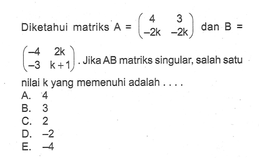 Diketahui matriks A=(4 3 -2k -2k) dan B=(-4 2k -3 k+1). Jika AB matriks singular, salah satu nilai k yang memenuhi adalah .... A. 4 B. 3 C. 2 D. -2 E. -4