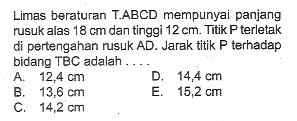 Limas beraturan T.ABCD mempunyai panjang rusuk alas 18 cm dan tinggi 12 cm. Titik P terletak di pertengahan rusuk AD. Jarak titik P terhadap bidang TBC adalah....