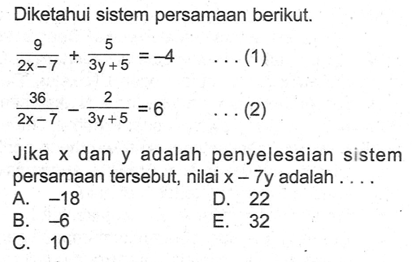 Diketahui sistem persamaan berikut. 9/(2x-7)+5/(3y+5)=-4 ... (1) 36/(2x-7)-2/(3y+5)=6 ...(2) Jika xa dan y adalah penyelesaian sistem persamaan tersebut, nilai x-7y adalah . . . .