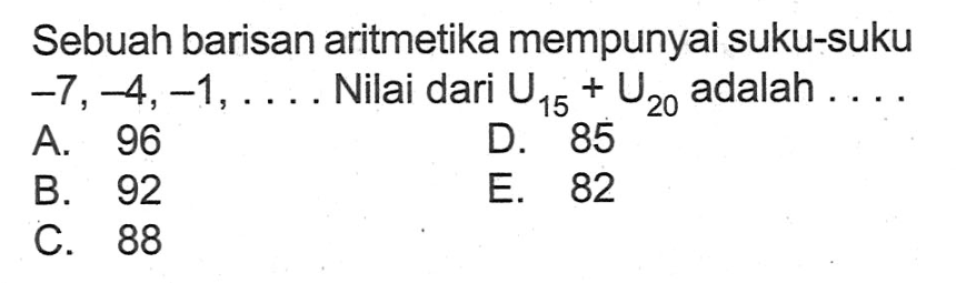 Sebuah barisan aritmetika mempunyai suku-suku  -7, -4, -1, ...  Nilai dari  U15+U20  adalah ....