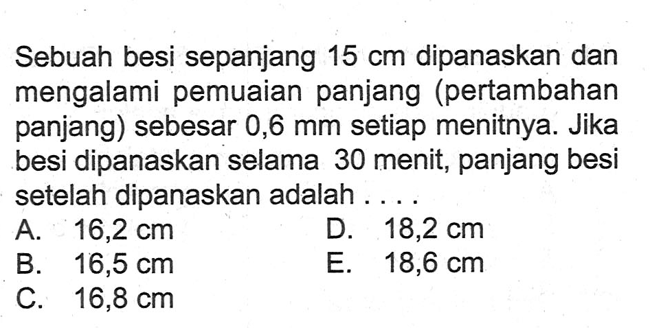 Sebuah besi sepanjang 15 cm dipanaskan dan mengalami pemuaian panjang (pertambahan panjang) sebesar 0,6 mm setiap menitnya. Jika besi dipanaskan selama 30 menit, panjang besi setelah dipanaskan adalah ....