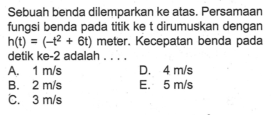 Sebuah benda dilemparkan ke atas. Persamaan fungsi benda pada titik ke t dirumuskan dengan h(t)=(-t^2+6 t) meter. Kecepatan benda pada detik ke-2 adalah ....