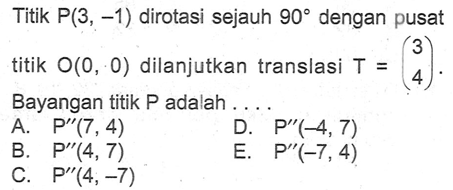 Titik P(3, -1) dirotasi sejauh 90 dengan pusat titik O(0, 0) dilanjutkan translasi T = (3 4) Bayangan titik P adalah