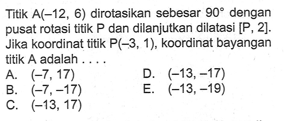 Titik A(-12,6) dirotasikan sebesar 90 dengan pusat rotasi titik P dan dilanjutkan dilatasi [P, 2]. Jika koordinat titik P(-3,1), koordinat bayangan titik A adalah ....