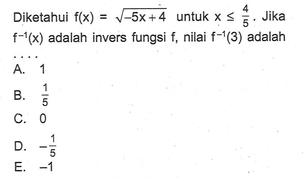 Diketahui  f(x)=akar(-5x+4)  untuk  x <= 4/5 . Jika  f^-1(x)  adalah invers fungsi  f , nilai  f^-1(3)  adalahA. 1B.  1/5 C. 0D.  -1/5 E.  -1 