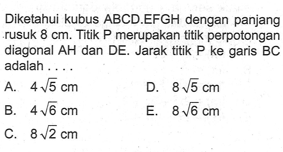 Diketahui kubus ABCD.EFGH dengan panjang rusuk 8 cm. Titik P merupakan titik perpotongan diagonal AH dan DE. Jarak titik P ke garis BC adalah....