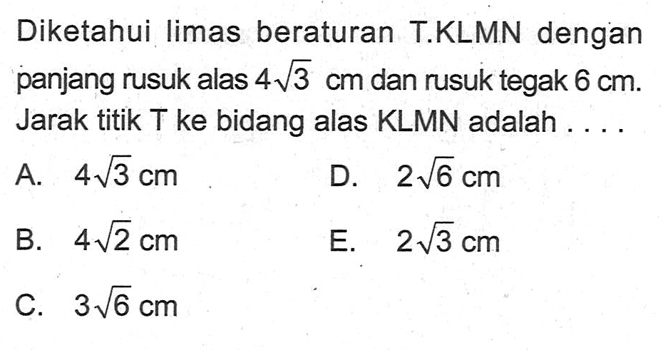 Diketahui limas beraturan T.KLMN dengan panjang rusuk alas 4 akar(3) cm dan rusuk tegak 6 cm. Jarak titik T ke bidang alas KLMN adalah . . . .