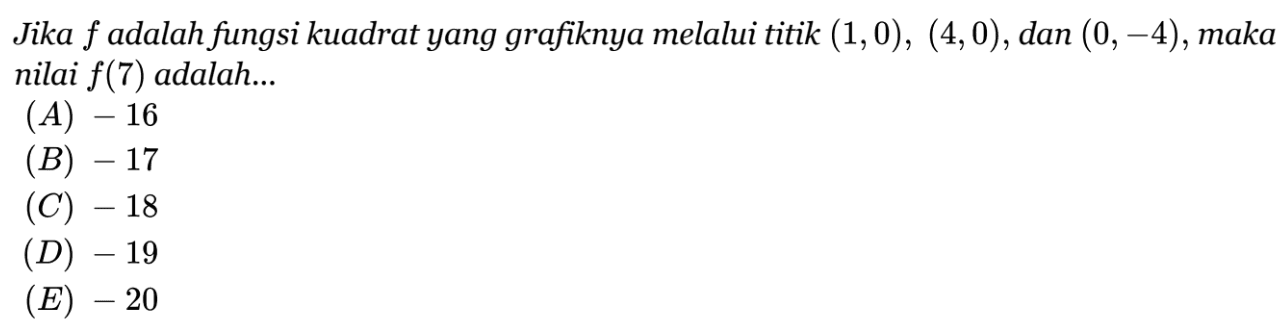 Jika f adalah fungsi kuadrat yang grafiknya melalui titik (1, 0), (4, 0), dan (0, -4), maka nilai f(7) adalah ... (A) -16 (B) -17 (C) -18 (D) -19 (E) -20