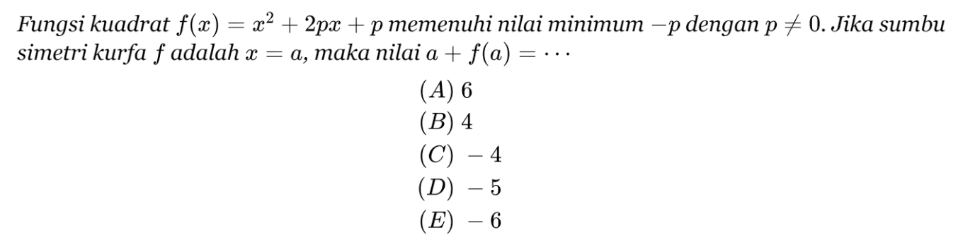 Fungsi kuadrat f(x) = x^2 + 2px + p memenuhi nilai minimum -p dengan p =/= 0. Jika sumbu simetri kurfa f adalah x = a, maka nilai a + f(a) =...