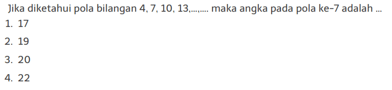 Jika diketahui pola bilangan 4, 7, 10, 13, ..., ....
 maka angka pada pola ke-7 adalah ...
 1. 17
 2. 19
 3. 20
 4. 22
