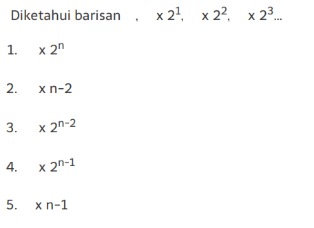 Diketahui barisan x 2^1, x 2^2, x 2^3...
1. x 2^n
2. x n - 2
3. x 2^(n - 2)
4. x 2^(n - 1)
5. x n - 1