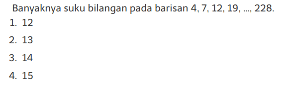 Banyaknya suku bilangan pada barisan 4,7,12,19, ...., 228. 1. 12 2. 13 3. 14 4. 15