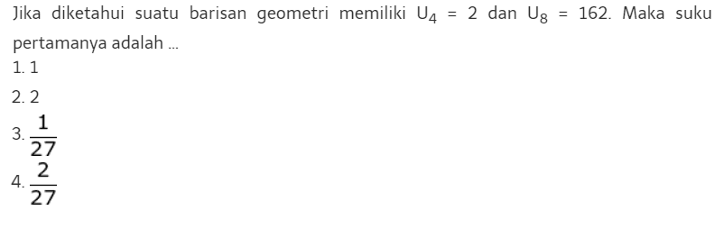 Jika diketahui suatu barisan geometri memiliki U4 = 2 dan U8 = 162. Maka suku pertamanya adalah... 1. 1 2. 2 3. 1/27 4. 2/27