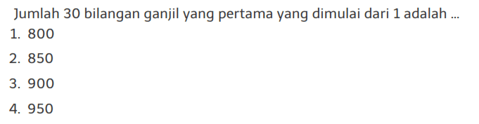 Jumlah 30 bilangan ganjil yang pertama yang dimulai dari 1 adalah ... 1. 800 2. 850 3. 900 4. 950