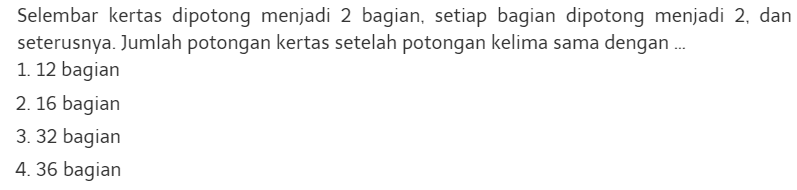 Selembar kertas dipotong menjadi 2 bagian, setiap bagian dipotong menjadi 2, dan seterusnya. Jumlah potongan kertas setelah potongan kelima sama dengan 
 1. 12 bagian 
 2. 16 bagian 
 3. 32 bagian 
 4. 36 bagian