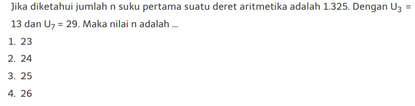 Jika diketahui jumlah n suku pertama suatu deret aritmetika adalah 1.325. Dengan U3 = 13 dan U7  = 29. Maka nilai n adalah ..