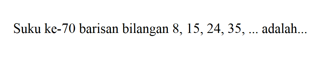 Suku ke-70 barisan bilangan 8, 15, 24, 35, ... adalah...