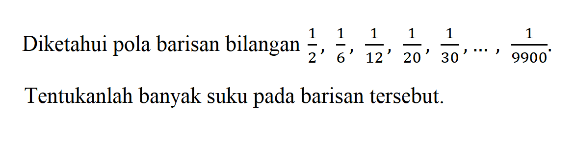 Diketahui pola barisan bilangan 1/2, 1/6, 1/12, 1/20, 1/30, ... , 1/9900. Tentukanlah banyak suku pada barisan tersebut.