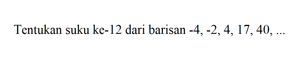 Tentukan suku ke-12 dari barisan -4, -2, 4, 17,40,