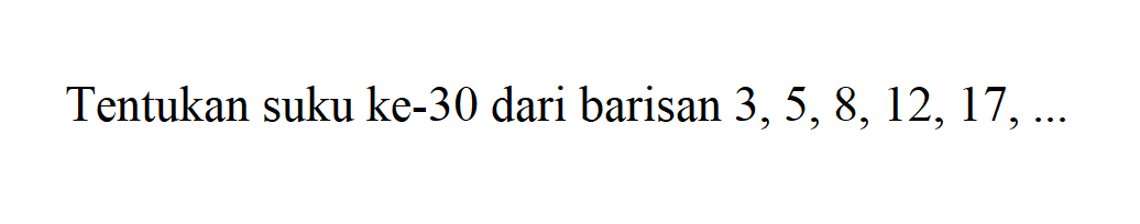 Tentukan suku ke-30 dari barisan 3, 5, 8, 12, 17, ...