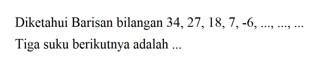 Diketahui Barisan bilangan 34, 27, 18, 7, -6, ..., ..., ... Tiga suku berikutnya adalah...