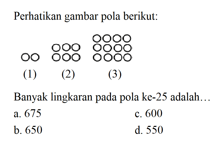 Perhatikan gambar pola berikut:
 (1) (2) (3)
 Banyak lingkaran pada pola ke-25 adalah...
 
 a. 675
 b. 650
 c. 600
 d. 550