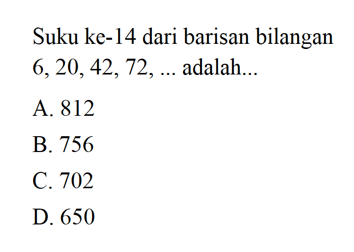 Suku ke-14 dari barisan bilangan 6,20,42,72,... adalah... A. 812 B. 756 C. 702 D. 650