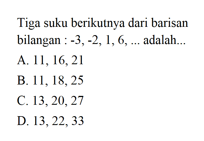 Tiga suku berikutnya dari barisan bilangan : -3,-2, 1, 6, .... adalah . A. 11,16,21 B. 11,18,25 C.13,20,27 D. 13,22,33