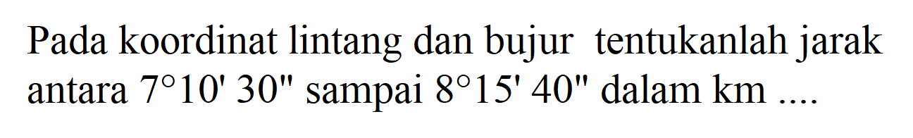 Pada koordinat lintang dan bujur tentukanlah jarak antara 7 10' 30" sampai 8 15' 40" dalam km ....