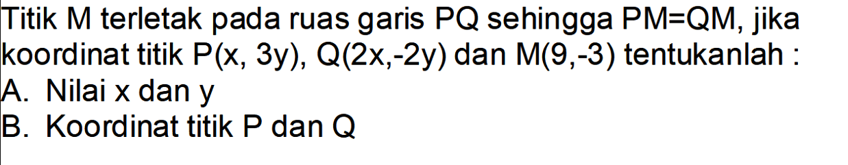 Titik M terletak pada ruas garis PQ sehingga PM=QM, jika koordinat titik P(x, 3y), Q(2x,-2y) dan M(9,-3) tentukanlah : A. Nilai x dan y B. Koordinat titik P dan Q