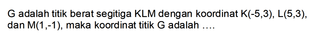 G adalah titik berat segitiga KLM dengan koordinat K(-5, 3) , L(5, 3), dan M(1 , -1), maka koordinat titik G adalah ....