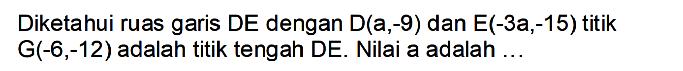 Diketahui ruas garis DE dengan D(a,-9) dan E(-3a,-15) titik G(-6,-12) adalah titik tengah DE. Nilai a adalah ...