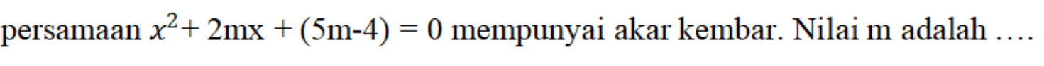 persamaan x^2 + 2mx + (5m - 4) = 0 mempunyai akar kembar. Nilai m adalah ....