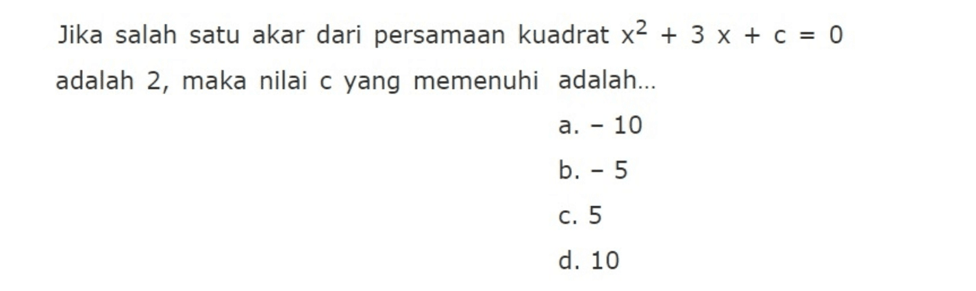 Jika salah satu akar dari persamaan kuadrat
 x^2+3x+c=0 adalah 2, maka nilai c yang memenuhi
 adalah....
 
 a. -10
 b. -5
 c. 5
 d.10