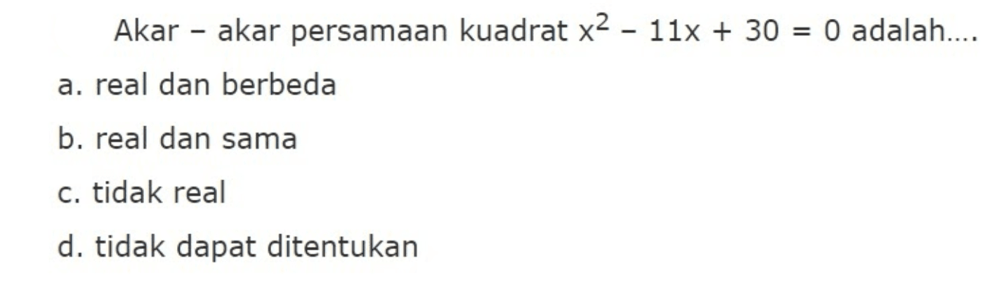 Akar akar persamaan kuadrat x^2 - 11x + 30 = 0 adalah 
 
 a. real dan berbeda 
 b. real dan sama 
 c. tidak real 
 d. tidak dapat ditentukan
