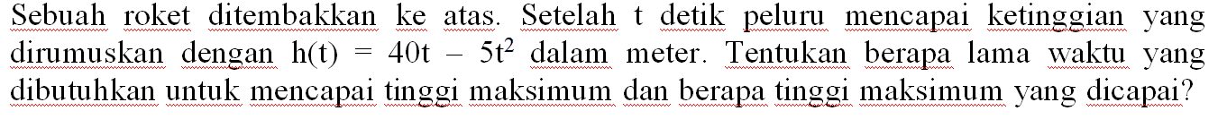 Sebuah roket ditembakkan ke atas Setelah t detik peluru mencapai ketinggian yang dirumuskan dengan h(t) = 40t - 5t^2 dalam meter. Tentukan berapa lama waktu yang dibutuhkan untuk mencapai tinggi maksimum dan berapa tinggi maksimum yang dicapai?