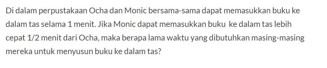 Di dalam perpustakaan Ocha dan Monic bersama-sama dapat memasukkan buku ke dalam tas selama 1 menit. Jika Monic dapat memasukkan buku ke dalam tas lebih cepat 1/2 menit dari Ocha, maka berapa lama waktu yang dibutuhkan masing-masing mereka untuk menyusun buku ke dalam tas?