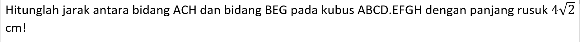 Hitunglah jarak antara bidang ACH dan bidang BEG pada kubus ABCD.EFGH dengan panjang rusuk 4akar(2) cm!