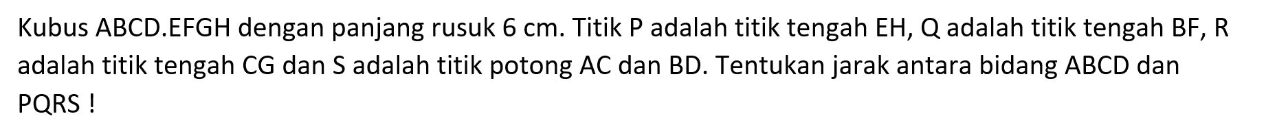 Kubus ABCD.EFGH dengan panjang rusuk 6 cm. Titik P adalah titik tengah EH, Q adalah titik tengah BF, R adalah titik tengah CG dan S adalah titik potong AC dan BD. Tentukan jarak antara bidang ABCD dan PQRS!