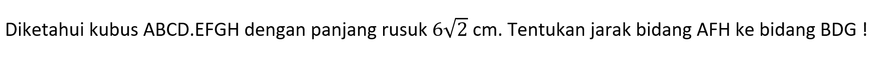 Diketahui kubus ABCD.EFGH dengan panjang rusuk 6akar(2) cm. Tentukan jarak bidang AFH ke bidang BDG!