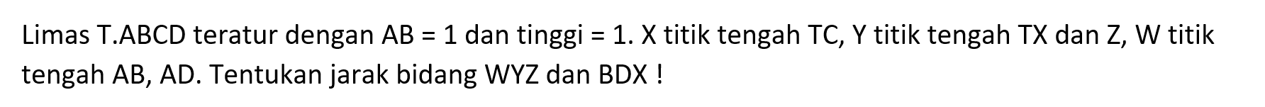 Limas T.ABCD teratur dengan AB = 1 dan tinggi = 1. X titik tengah TC, Y titik tengah TX dan Z, W titik tengah AB, AD. Tentukan jarak bidang WYZ dan BDX !