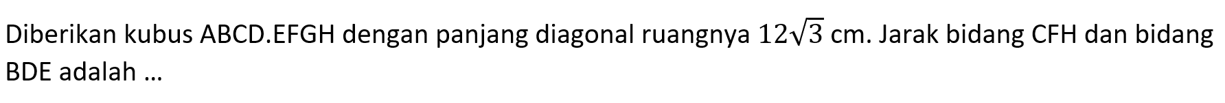 Diberikan kubus ABCD.EFGH dengan panjang diagonal ruangnya 12akar(3) cm. Jarak bidang CFH dan bidang BDE adalah