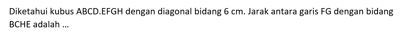 Diketahui kubus ABCD.EFGH dengan diagonal bidang 6 cm. Jarak antara garis FG dengan bidang BCHE adalah ...